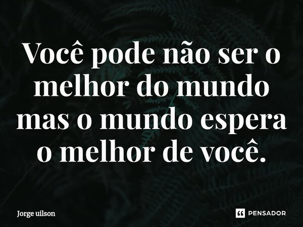 ⁠Você pode não ser o melhor do mundo mas o mundo espera o melhor de você.... Frase de Jorge uilson.