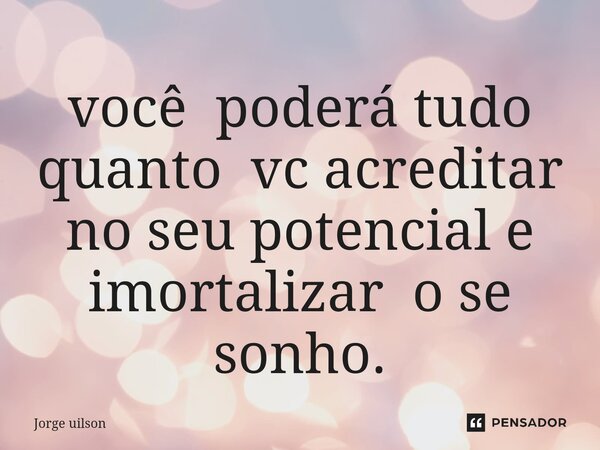 ⁠você poderá tudo quanto vc acreditar no seu potencial e imortalizar o se sonho.... Frase de Jorge uilson.