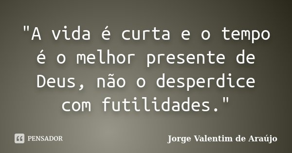 "A vida é curta e o tempo é o melhor presente de Deus, não o desperdice com futilidades."... Frase de Jorge Valentim de Araújo.