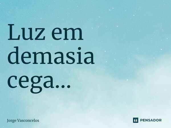 ⁠Luz em demasia cega...... Frase de Jorge Vasconcelos.