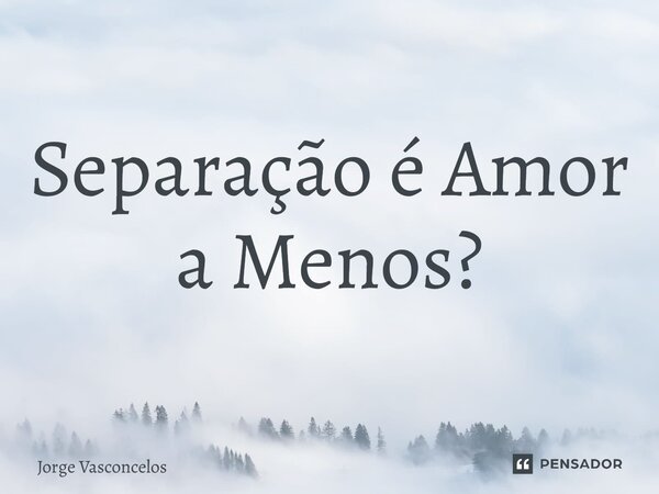 ⁠Separação é Amor a Menos?... Frase de Jorge Vasconcelos.