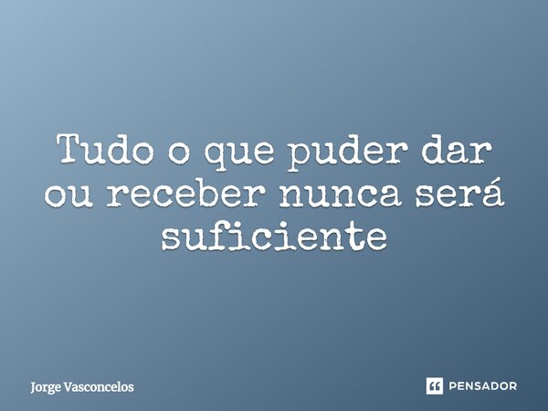 ⁠Tudo o que puder dar ou receber nunca será suficiente... Frase de Jorge Vasconcelos.