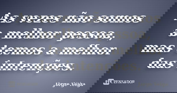 As vezes não somos a melhor pessoa, mas temos a melhor das intenções.... Frase de Jorge Veiga.