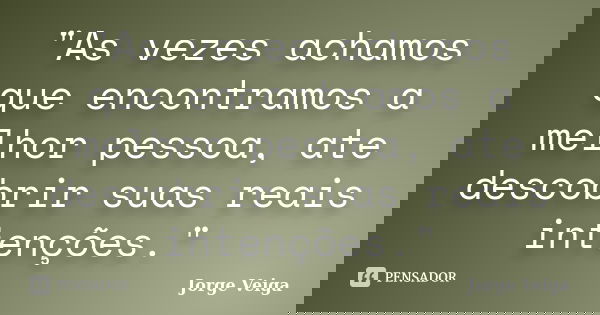 "As vezes achamos que encontramos a melhor pessoa, ate descobrir suas reais intenções."... Frase de Jorge Veiga.