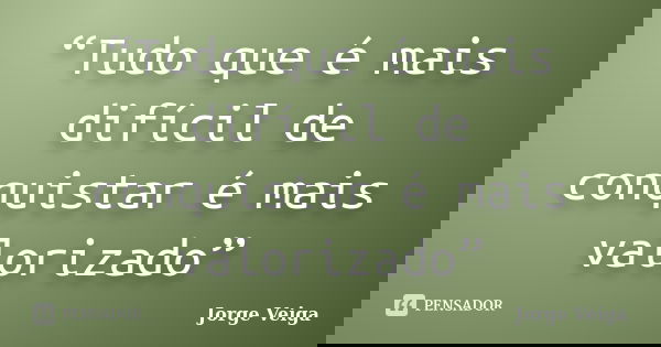 “Tudo que é mais difícil de conquistar é mais valorizado”... Frase de Jorge Veiga.