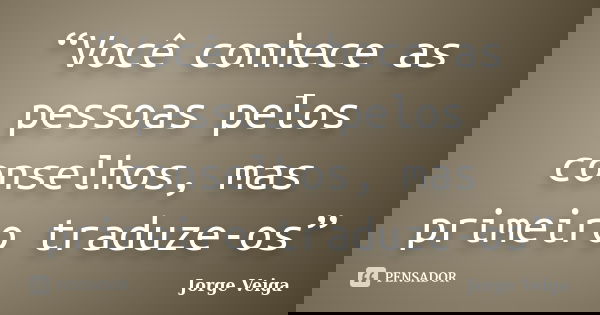 “Você conhece as pessoas pelos conselhos, mas primeiro traduze-os”... Frase de Jorge Veiga.