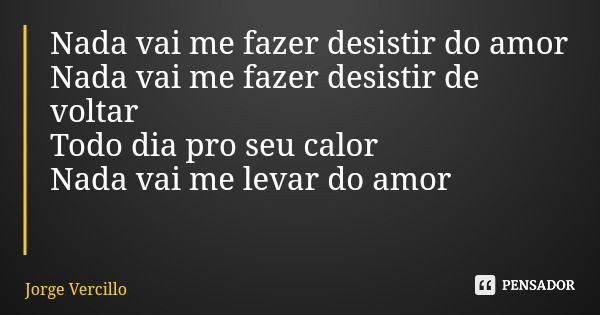 Nada vai me fazer desistir do amor Nada vai me fazer desistir de voltar Todo dia pro seu calor Nada vai me levar do amor... Frase de Jorge Vercillo.