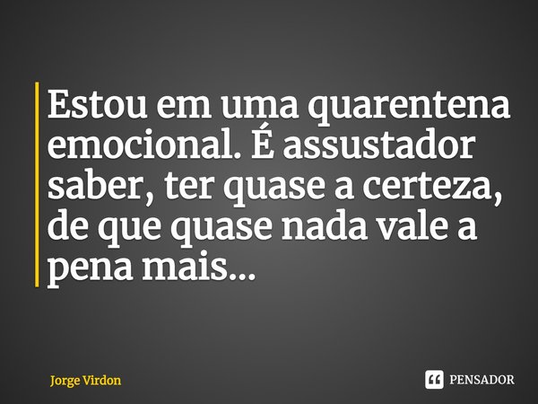 ⁠Estou em uma quarentena emocional. É assustador saber, ter quase a certeza, de que quase nada vale a pena mais...... Frase de Jorge Virdon.