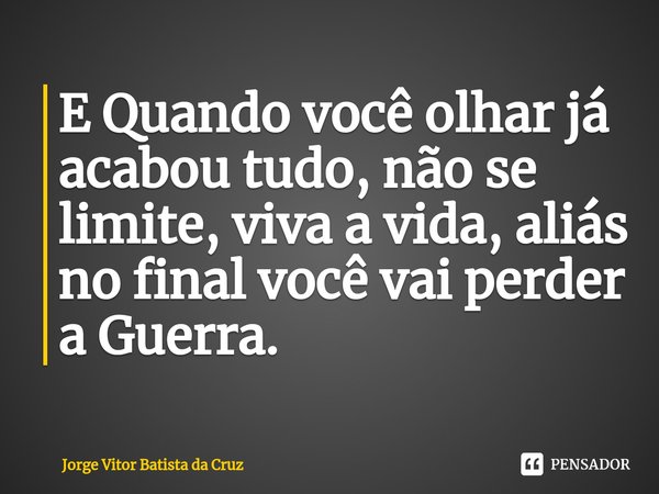 E Quando você olhar já acabou tudo, não se limite, viva a vida, aliás no final você vai perder a Guerra.... Frase de Jorge Vitor Batista da Cruz.