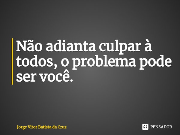 ⁠Não adianta culpar à todos, o problema pode ser você.... Frase de Jorge Vitor Batista da Cruz.