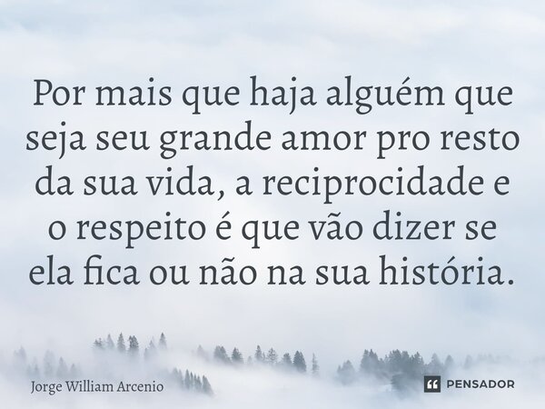 Por mais que haja alguém que seja seu grande amor pro resto da sua vida, a reciprocidade e o respeito é que vão dizer se ela fica ou não na sua história.⁠... Frase de Jorge William Arcenio.