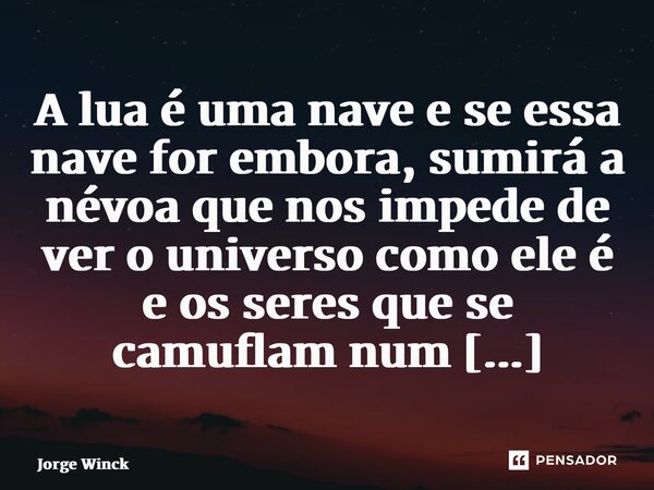 ⁠A lua é uma nave e se essa nave for embora, sumirá a névoa que nos impede de ver o universo como ele é e os seres que se camuflam num holograma.... Frase de Jorge Winck.