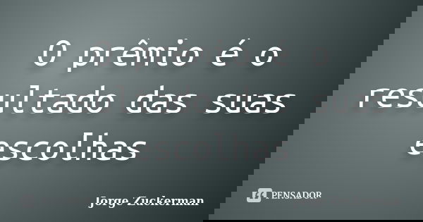 O prêmio é o resultado das suas escolhas... Frase de Jorge Zuckerman.