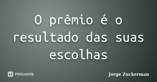 O prêmio é o resultado das suas escolhas... Frase de Jorge Zuckerman.