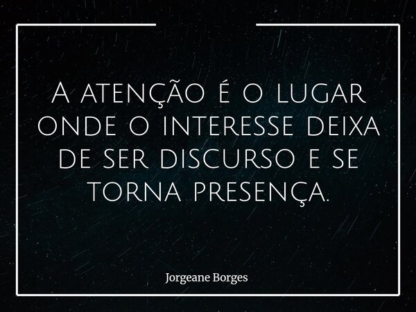 A atenção é o lugar onde o interesse deixa de ser discurso e se torna presença.... Frase de Jorgeane Borges.