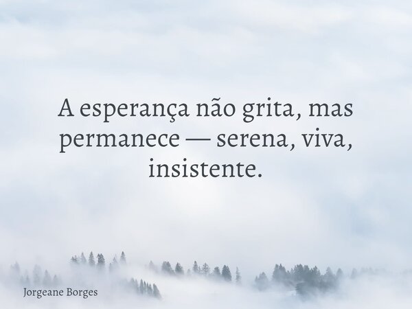 A esperança não grita, mas permanece — serena, viva, insistente.... Frase de Jorgeane Borges.