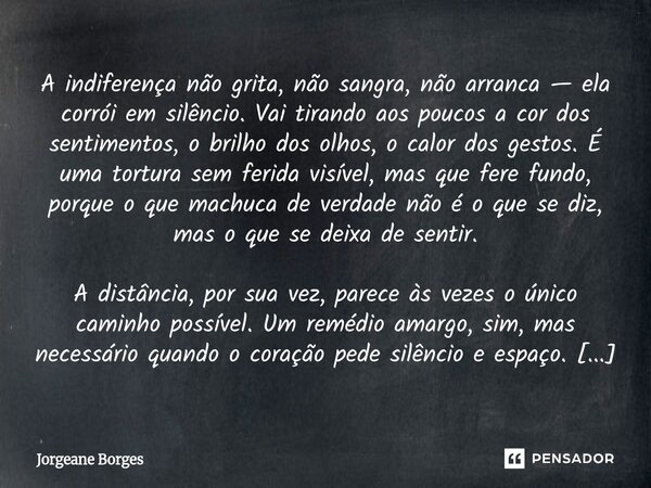 A indiferença não grita, não sangra, não arranca — ela corrói em silêncio. Vai tirando aos poucos a cor dos sentimentos, o brilho dos olhos, o calor dos gestos... Frase de Jorgeane borges.