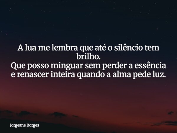 A lua me lembra que até o silêncio tem brilho. Que posso minguar sem perder a essência e renascer inteira quando a alma pede luz.... Frase de Jorgeane Borges.