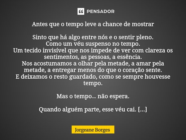 Antes que o tempo leve a chance de mostrar Sinto que há algo entre nós e o sentir pleno. Como um véu suspenso no tempo. Um tecido invisível que nos impede de v... Frase de Jorgeane borges.