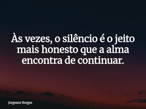 Às vezes, o silêncio é o jeito mais honesto que a alma encontra de continuar.... Frase de Jorgeane Borges.