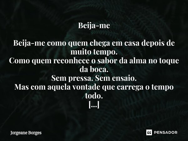 Beija-me Beija-me como quem chega em casa depois de muito tempo. Como quem reconhece o sabor da alma no toque da boca. Sem pressa. Sem ensaio. Mas com aquela v... Frase de Jorgeane borges.