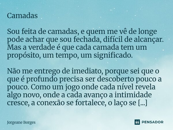 ⁠Camadas Sou feita de camadas, e quem me vê de longe pode achar que sou fechada, difícil de alcançar. Mas a verdade é que cada camada tem um propósito, um tempo... Frase de Jorgeane borges.