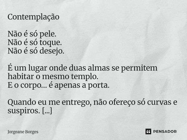 Contemplação Não é só pele. Não é só toque. Não é só desejo. É um lugar onde duas almas se permitem habitar o mesmo templo. E o corpo… é apenas a porta. Quando... Frase de Jorgeane borges.