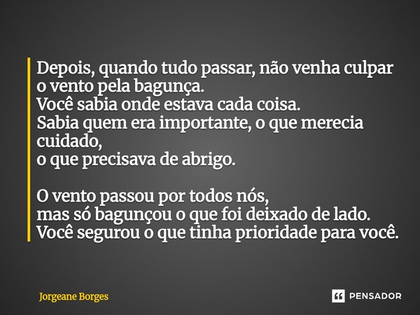 Depois, quando tudo passar, não venha culpar o vento pela bagunça. Você sabia onde estava cada coisa. Sabia quem era importante, o que merecia cuidado, o que p... Frase de Jorgeane borges.