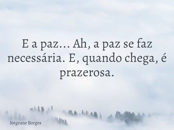 E a paz... Ah, a paz se faz necessária. E, quando chega, é prazerosa.... Frase de Jorgeane Borges.