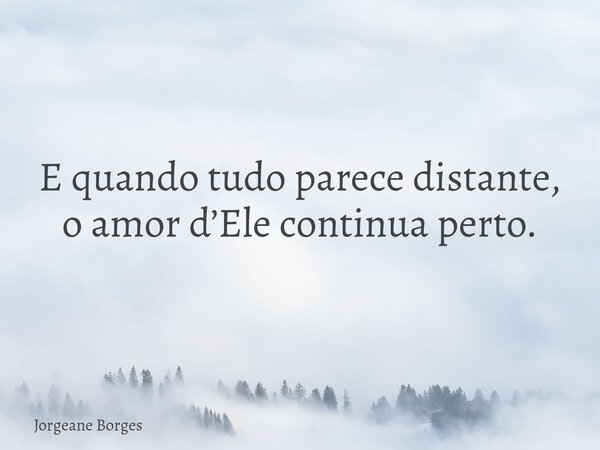 E quando tudo parece distante, o amor d’Ele continua perto.... Frase de Jorgeane Borges.
