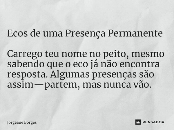 ⁠Ecos de uma Presença Permanente Carrego teu nome no peito, mesmo sabendo que o eco já não encontra resposta. Algumas presenças são assim—partem, mas nunca vão.... Frase de Jorgeane borges.