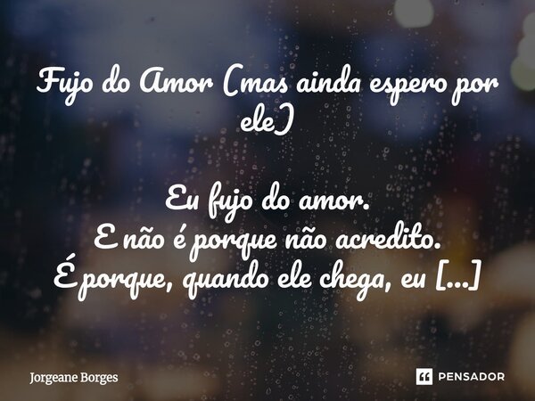 Fujo do Amor (mas ainda espero por ele) Eu fujo do amor. E não é porque não acredito. É porque, quando ele chega, eu tremo. Tremo porque já acreditei antes… E ... Frase de Jorgeane borges.