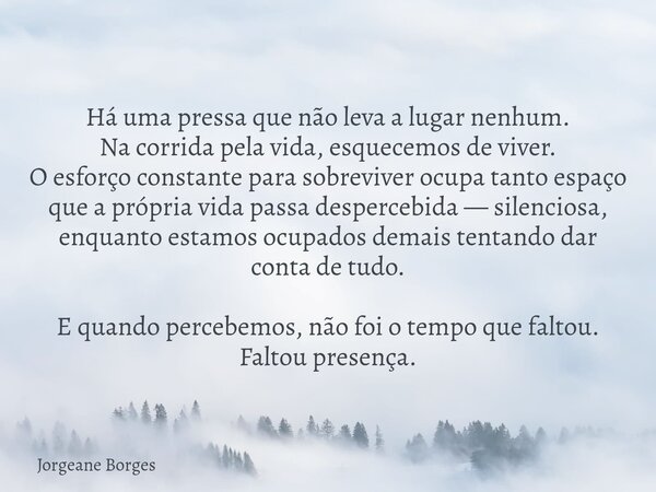 Há uma pressa que não leva a lugar nenhum. Na corrida pela vida, esquecemos de viver. O esforço constante para sobreviver ocupa tanto espaço que a própria vida ... Frase de Jorgeane Borges.