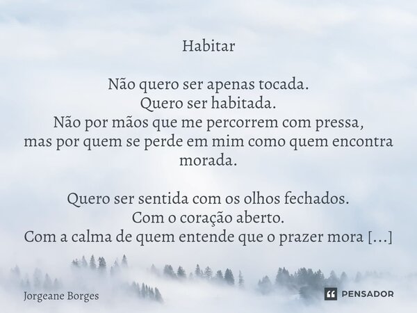 Habitar Não quero ser apenas tocada. Quero ser habitada. Não por mãos que me percorrem com pressa, mas por quem se perde em mim como quem encontra morada. Quer... Frase de Jorgeane borges.