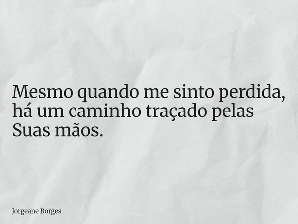 Mesmo quando me sinto perdida, há um caminho traçado pelas Suas mãos.... Frase de Jorgeane Borges.
