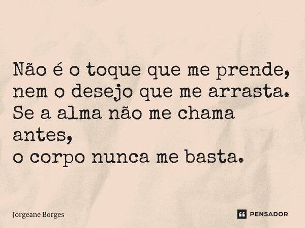 ⁠Não é o toque que me prende, nem o desejo que me arrasta. Se a alma não me chama antes, o corpo nunca me basta.... Frase de Jorgeane borges.