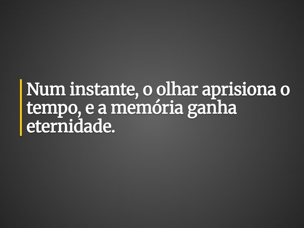Num instante, o olhar aprisiona o tempo, e a memória ganha eternidade.... Frase de Jorgeane Borges.