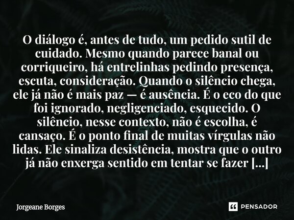 O diálogo é, antes de tudo, um pedido sutil de cuidado. Mesmo quando parece banal ou corriqueiro, há entrelinhas pedindo presença, escuta, consideração. Quando... Frase de Jorgeane borges.
