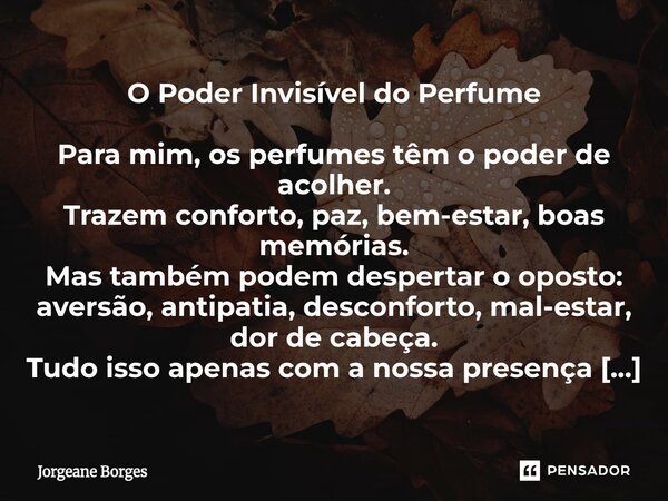 ⁠O Poder Invisível do Perfume Para mim, os perfumes têm o poder de acolher. Trazem conforto, paz, bem-estar, boas memórias. Mas também podem despertar o oposto:... Frase de Jorgeane borges.