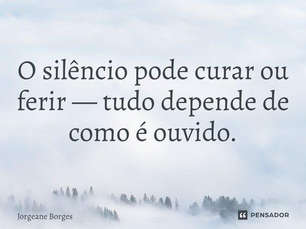 ⁠O silêncio pode curar ou ferir — tudo depende de como é ouvido.... Frase de Jorgeane borges.