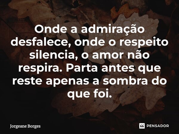 ⁠Onde a admiração desfalece, onde o respeito silencia, o amor não respira. Parta antes que reste apenas a sombra do que foi.... Frase de Jorgeane borges.