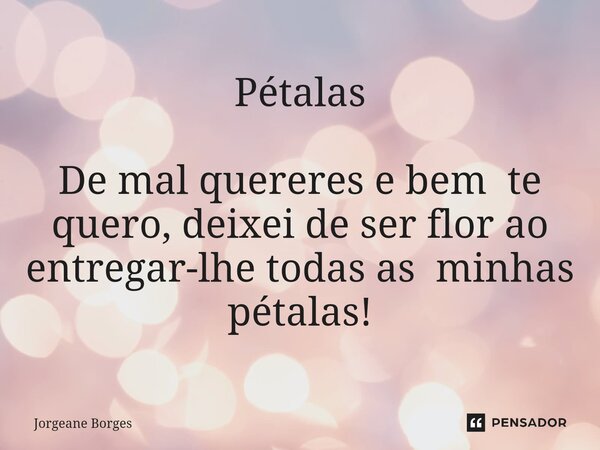 Pétalas De mal quereres e bem te quero, deixei de ser flor ao entregar-lhe todas as minhas pétalas!... Frase de Jorgeane borges.