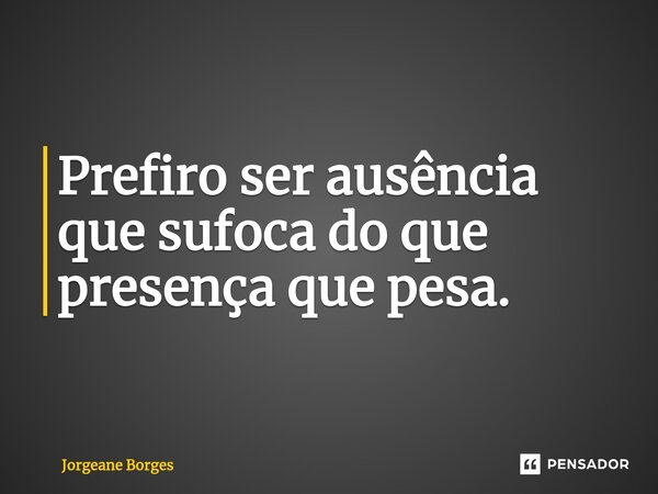 ⁠Prefiro ser ausência que sufoca do que presença que pesa.... Frase de Jorgeane borges.