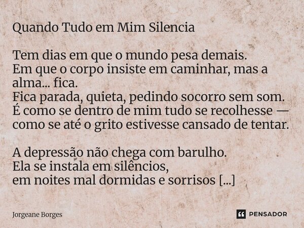 Quando Tudo em Mim Silencia Tem dias em que o mundo pesa demais. Em que o corpo insiste em caminhar, mas a alma... fica. Fica parada, quieta, pedindo socorro s... Frase de Jorgeane borges.