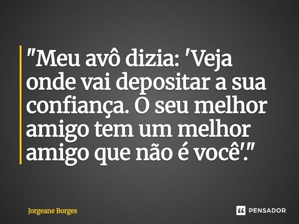 ⁠ "Meu avô dizia: 'Veja onde vai depositar a sua confiança. O seu melhor amigo tem um melhor amigo que não é você'."... Frase de Jorgeane borges.