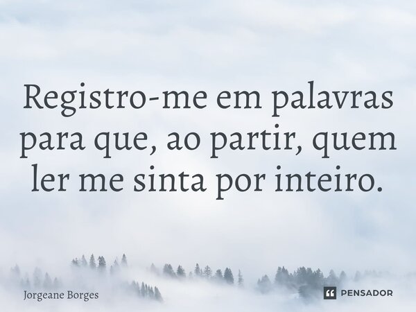 ⁠Registro-me em palavras para que, ao partir, quem ler me sinta por inteiro.... Frase de Jorgeane borges.