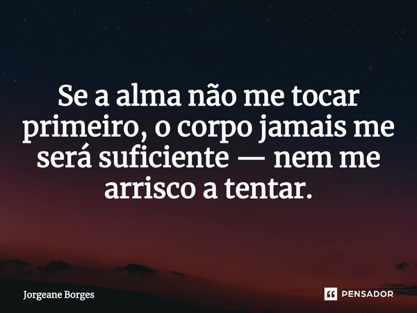 ⁠Se a alma não me tocar primeiro, o corpo jamais me será suficiente — nem me arrisco a tentar.... Frase de Jorgeane borges.