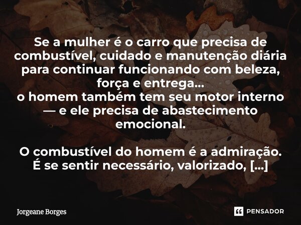 Se a mulher é o carro que precisa de combustível, cuidado e manutenção diária para continuar funcionando com beleza, força e entrega… o homem também tem seu mo... Frase de Jorgeane borges.