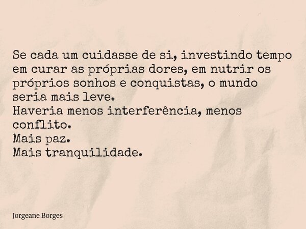 Se cada um cuidasse de si, investindo tempo em curar as próprias dores, em nutrir os próprios sonhos e conquistas, o mundo seria mais leve. Haveria menos interf... Frase de Jorgeane Borges.