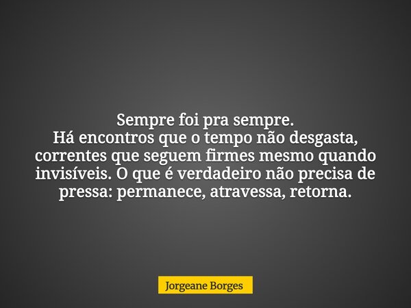Sempre foi pra sempre. Há encontros que o tempo não desgasta, correntes que seguem firmes mesmo quando invisíveis. O que é verdadeiro não precisa de pressa: per... Frase de Jorgeane Borges.